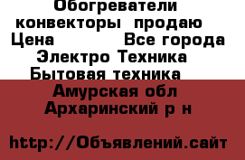 Обогреватели( конвекторы) продаю  › Цена ­ 2 200 - Все города Электро-Техника » Бытовая техника   . Амурская обл.,Архаринский р-н